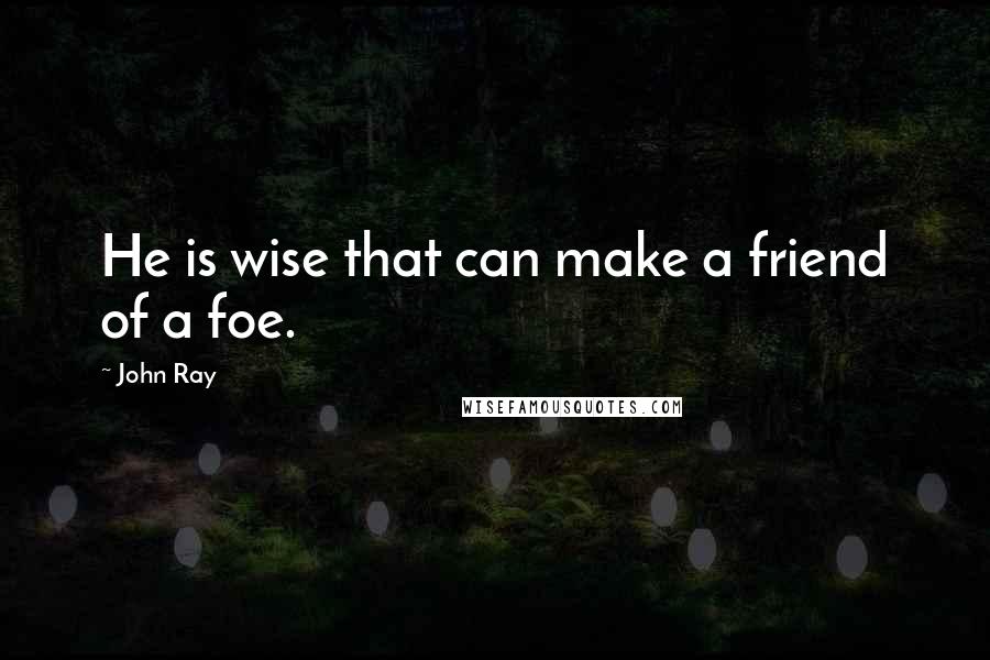 John Ray Quotes: He is wise that can make a friend of a foe.