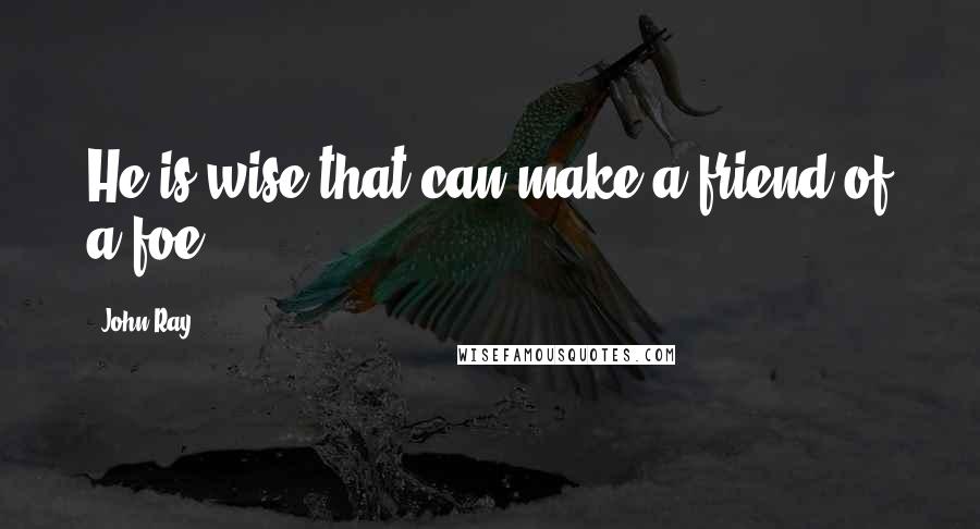 John Ray Quotes: He is wise that can make a friend of a foe.