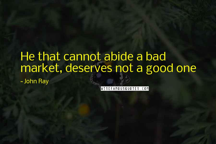 John Ray Quotes: He that cannot abide a bad market, deserves not a good one