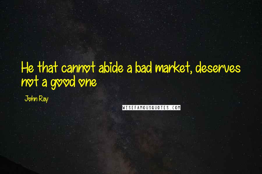 John Ray Quotes: He that cannot abide a bad market, deserves not a good one