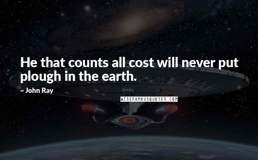 John Ray Quotes: He that counts all cost will never put plough in the earth.