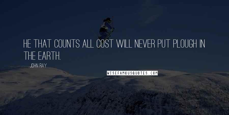 John Ray Quotes: He that counts all cost will never put plough in the earth.