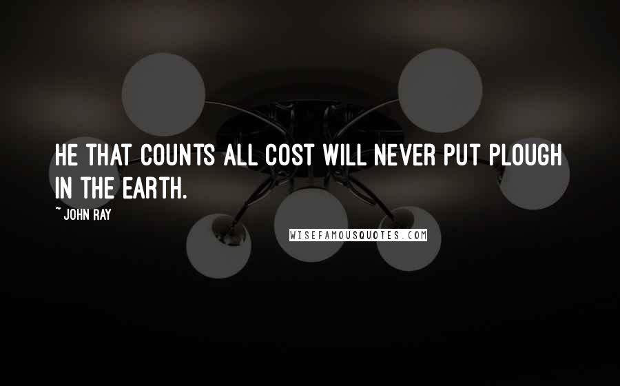 John Ray Quotes: He that counts all cost will never put plough in the earth.
