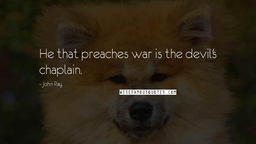 John Ray Quotes: He that preaches war is the devil's chaplain.