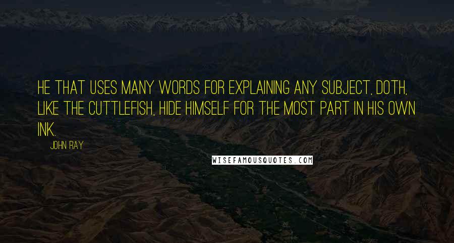 John Ray Quotes: He that uses many words for explaining any subject, doth, like the cuttlefish, hide himself for the most part in his own ink.