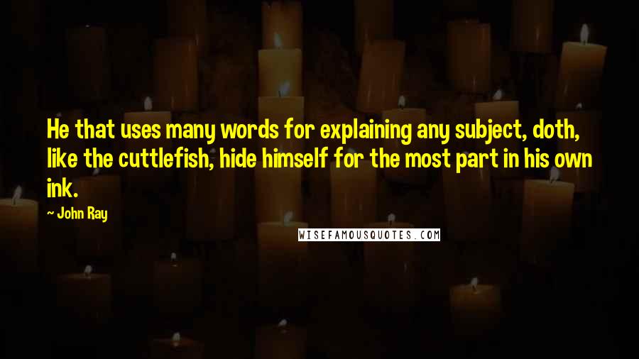 John Ray Quotes: He that uses many words for explaining any subject, doth, like the cuttlefish, hide himself for the most part in his own ink.