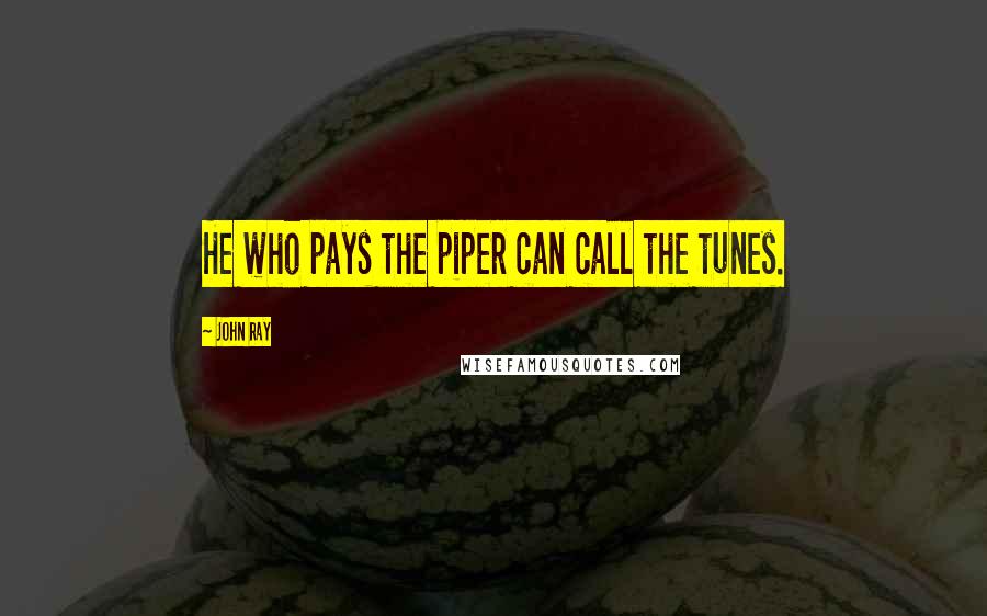 John Ray Quotes: He who pays the piper can call the tunes.