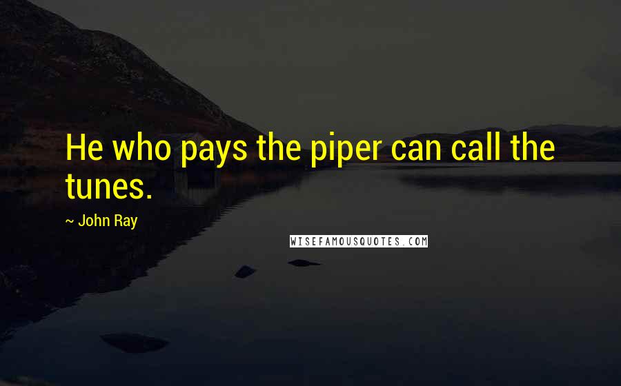 John Ray Quotes: He who pays the piper can call the tunes.