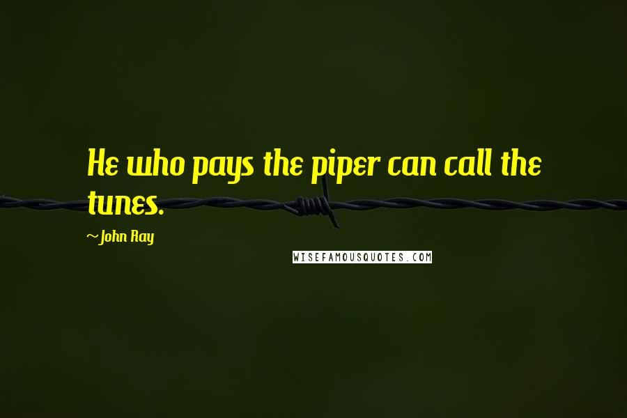 John Ray Quotes: He who pays the piper can call the tunes.