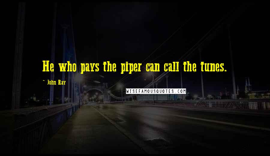 John Ray Quotes: He who pays the piper can call the tunes.