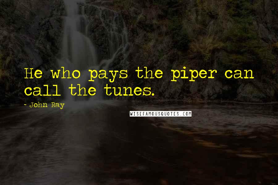 John Ray Quotes: He who pays the piper can call the tunes.