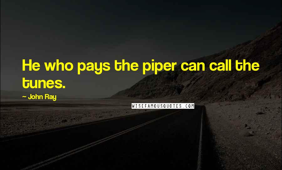 John Ray Quotes: He who pays the piper can call the tunes.