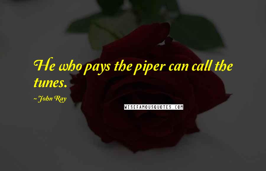 John Ray Quotes: He who pays the piper can call the tunes.