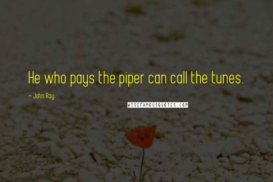 John Ray Quotes: He who pays the piper can call the tunes.