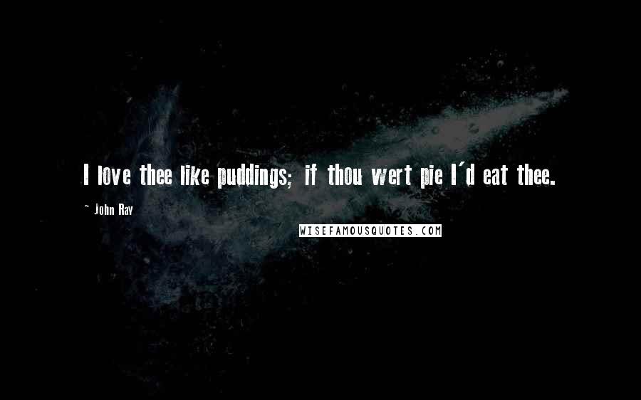 John Ray Quotes: I love thee like puddings; if thou wert pie I'd eat thee.