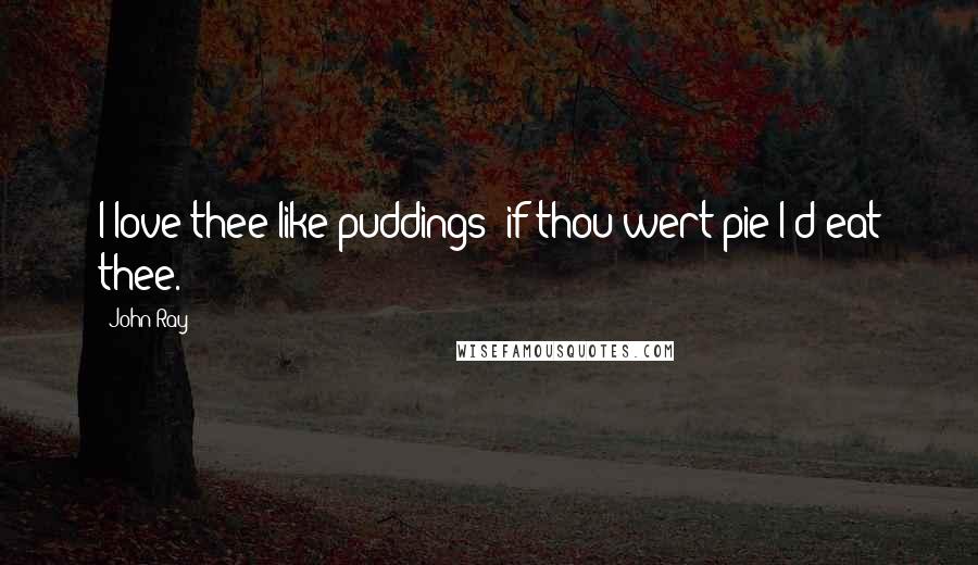 John Ray Quotes: I love thee like puddings; if thou wert pie I'd eat thee.