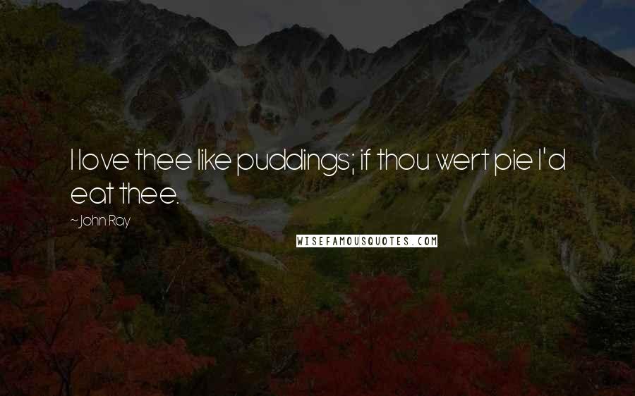 John Ray Quotes: I love thee like puddings; if thou wert pie I'd eat thee.