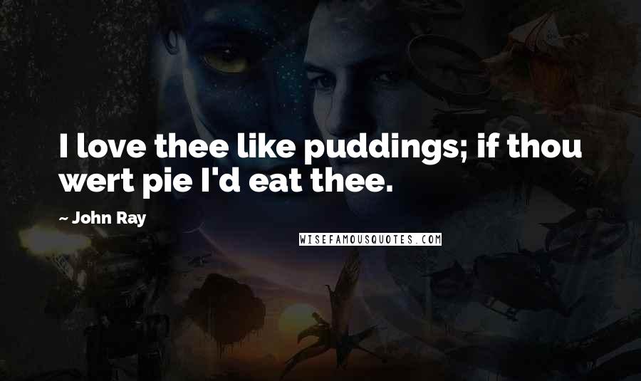 John Ray Quotes: I love thee like puddings; if thou wert pie I'd eat thee.