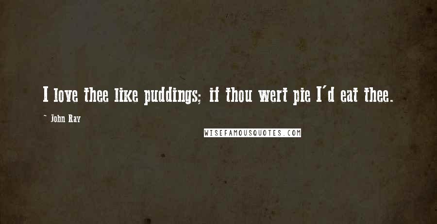 John Ray Quotes: I love thee like puddings; if thou wert pie I'd eat thee.
