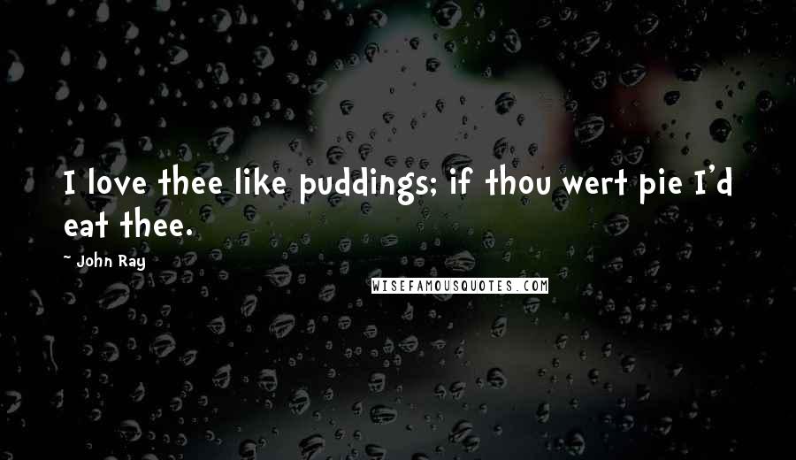 John Ray Quotes: I love thee like puddings; if thou wert pie I'd eat thee.