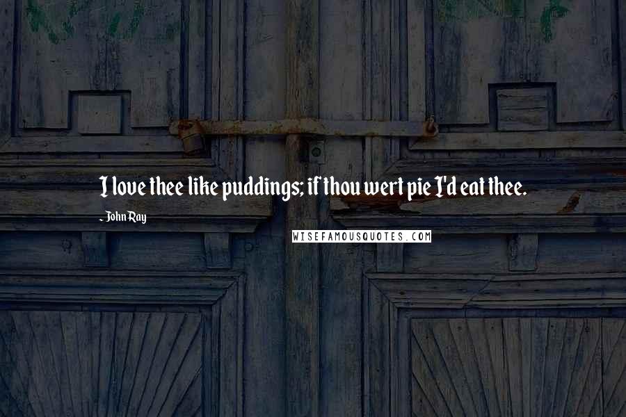 John Ray Quotes: I love thee like puddings; if thou wert pie I'd eat thee.