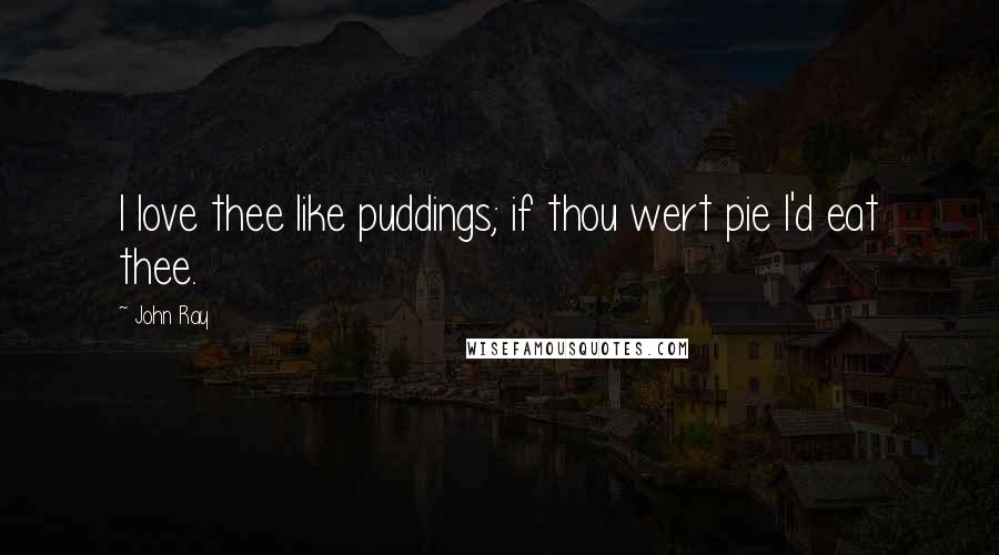 John Ray Quotes: I love thee like puddings; if thou wert pie I'd eat thee.