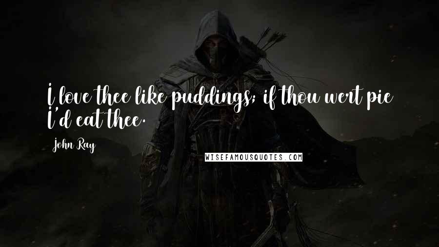 John Ray Quotes: I love thee like puddings; if thou wert pie I'd eat thee.