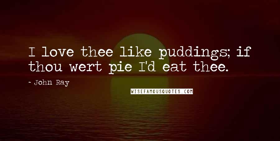 John Ray Quotes: I love thee like puddings; if thou wert pie I'd eat thee.