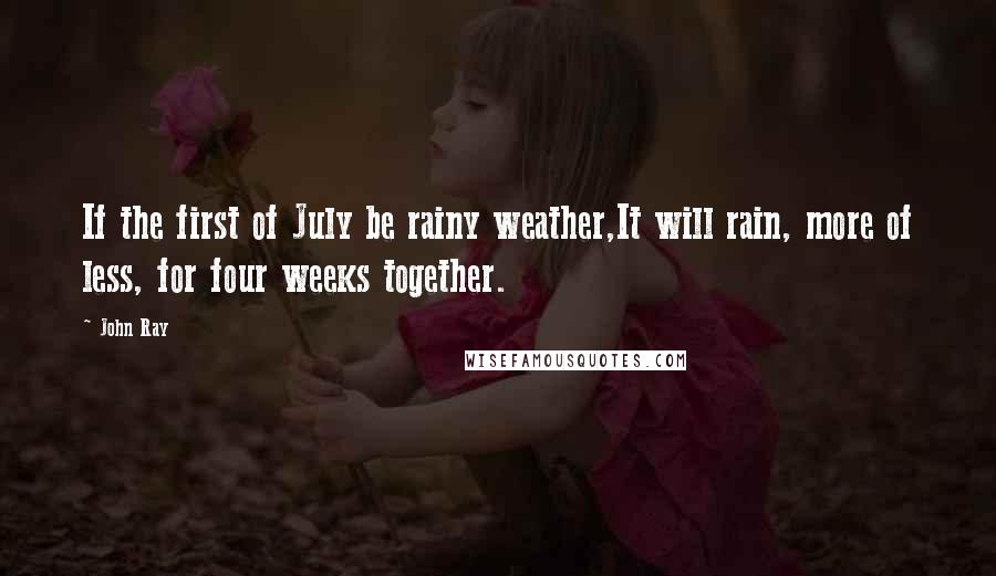 John Ray Quotes: If the first of July be rainy weather,It will rain, more of less, for four weeks together.