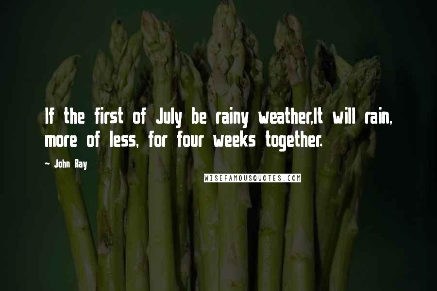 John Ray Quotes: If the first of July be rainy weather,It will rain, more of less, for four weeks together.