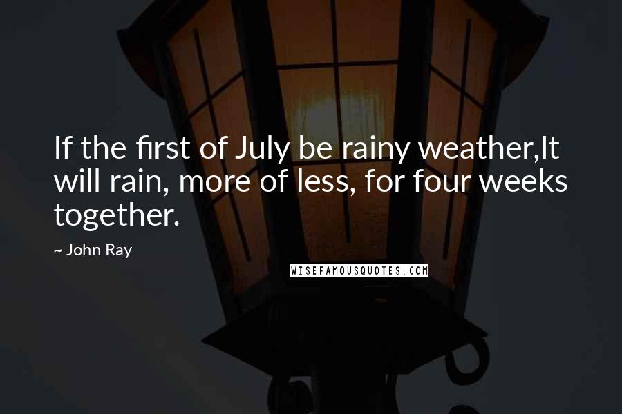 John Ray Quotes: If the first of July be rainy weather,It will rain, more of less, for four weeks together.