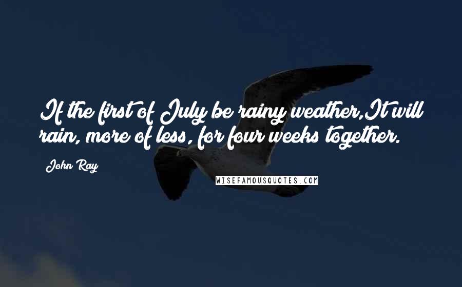 John Ray Quotes: If the first of July be rainy weather,It will rain, more of less, for four weeks together.