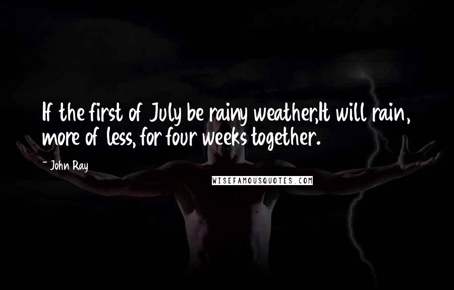 John Ray Quotes: If the first of July be rainy weather,It will rain, more of less, for four weeks together.