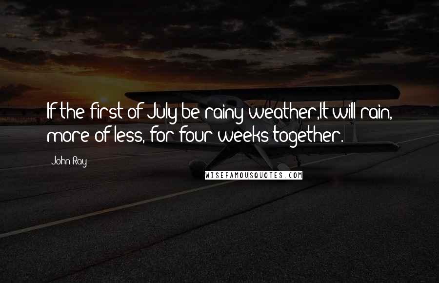 John Ray Quotes: If the first of July be rainy weather,It will rain, more of less, for four weeks together.