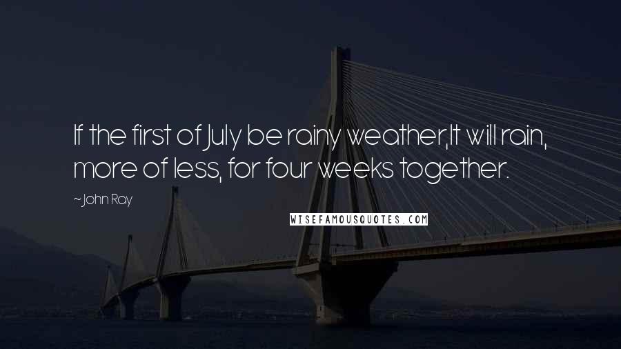 John Ray Quotes: If the first of July be rainy weather,It will rain, more of less, for four weeks together.