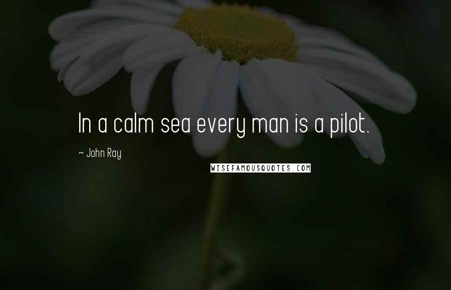 John Ray Quotes: In a calm sea every man is a pilot.