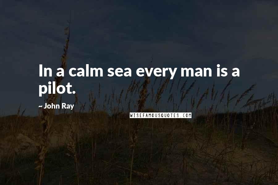 John Ray Quotes: In a calm sea every man is a pilot.