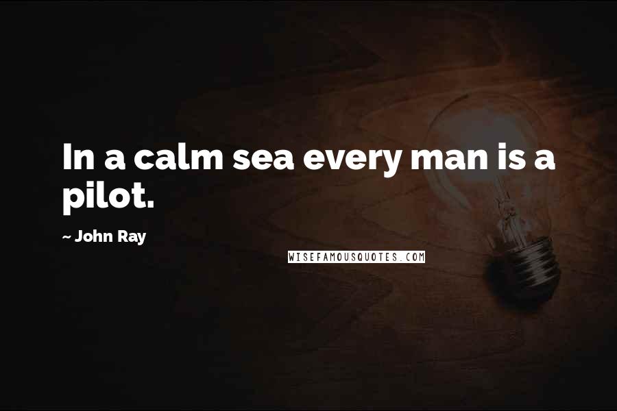 John Ray Quotes: In a calm sea every man is a pilot.