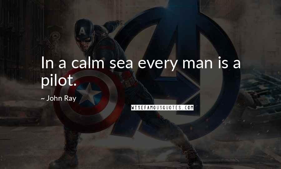 John Ray Quotes: In a calm sea every man is a pilot.