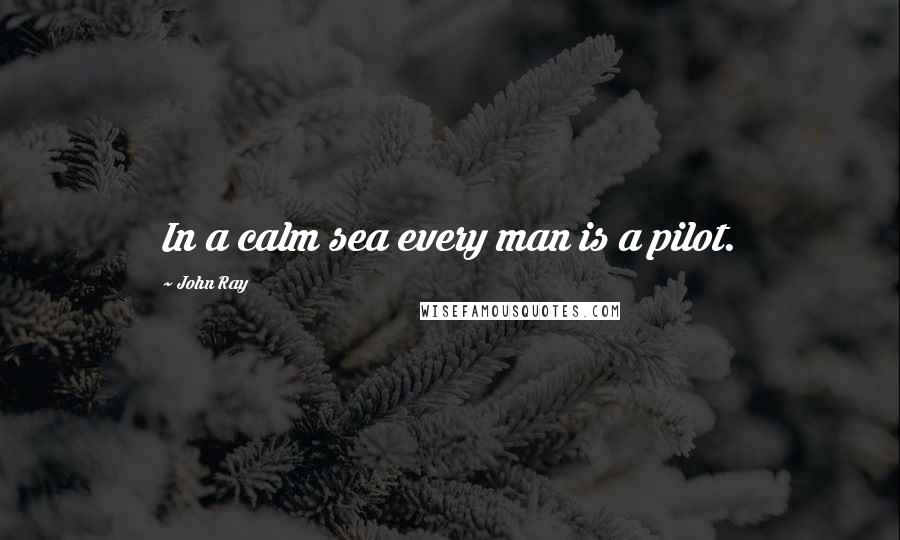 John Ray Quotes: In a calm sea every man is a pilot.