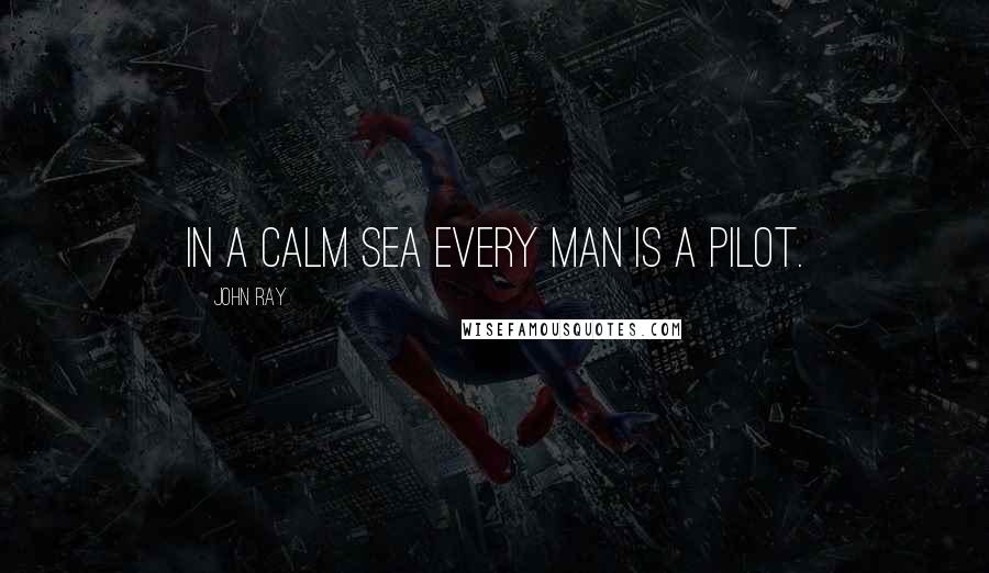 John Ray Quotes: In a calm sea every man is a pilot.