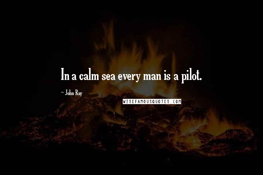 John Ray Quotes: In a calm sea every man is a pilot.