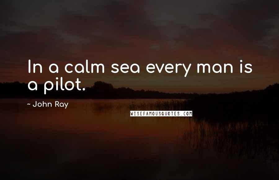 John Ray Quotes: In a calm sea every man is a pilot.