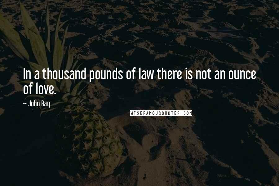 John Ray Quotes: In a thousand pounds of law there is not an ounce of love.