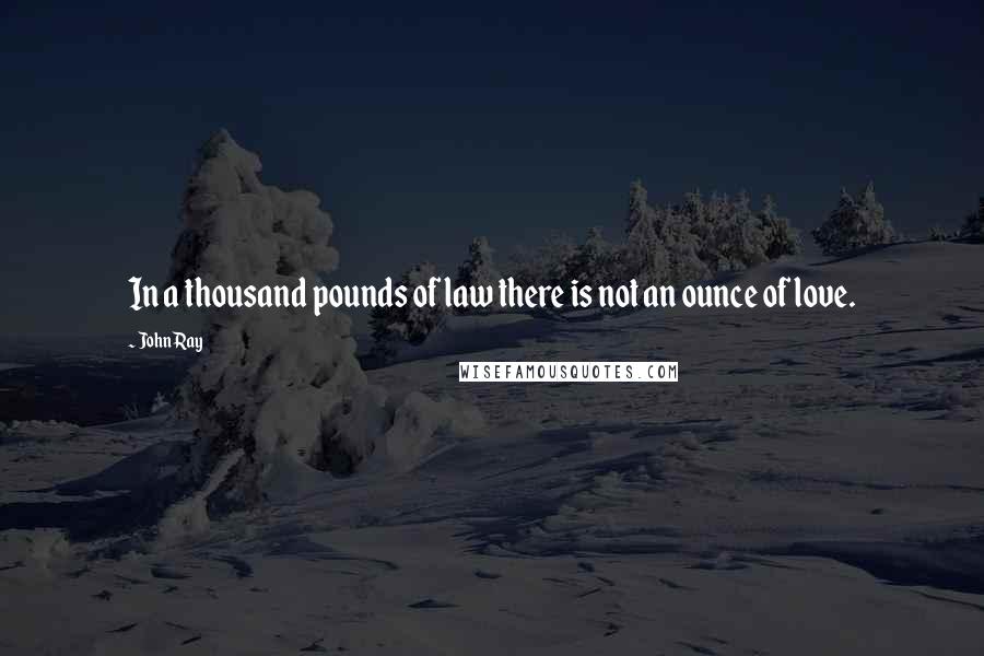 John Ray Quotes: In a thousand pounds of law there is not an ounce of love.