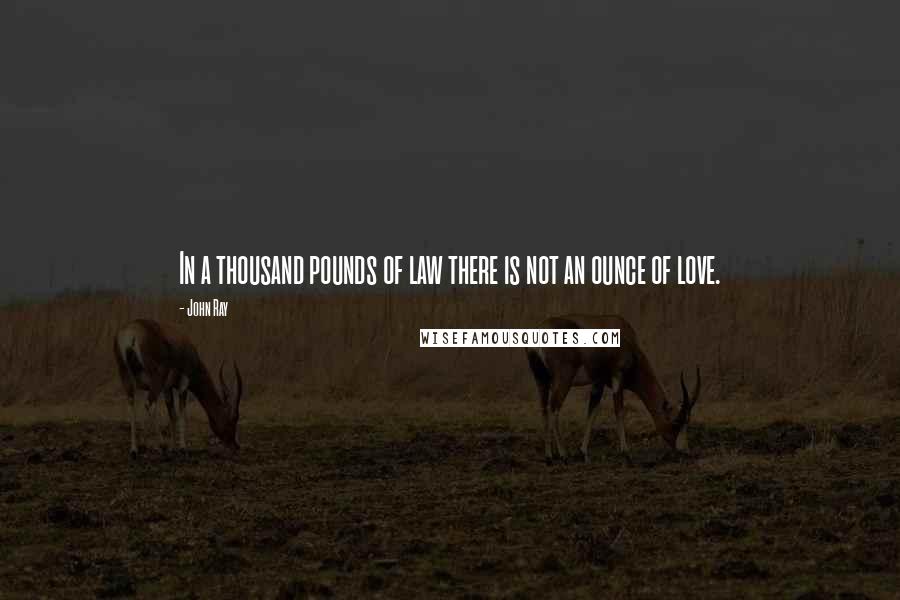 John Ray Quotes: In a thousand pounds of law there is not an ounce of love.