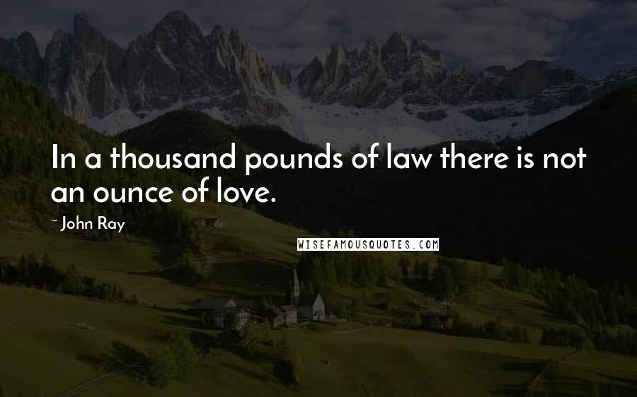 John Ray Quotes: In a thousand pounds of law there is not an ounce of love.