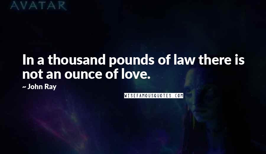 John Ray Quotes: In a thousand pounds of law there is not an ounce of love.