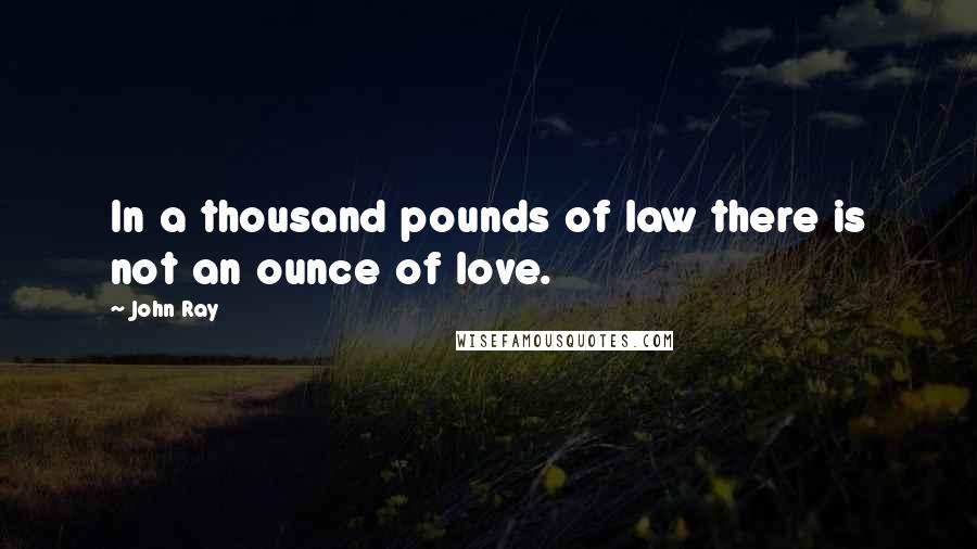 John Ray Quotes: In a thousand pounds of law there is not an ounce of love.