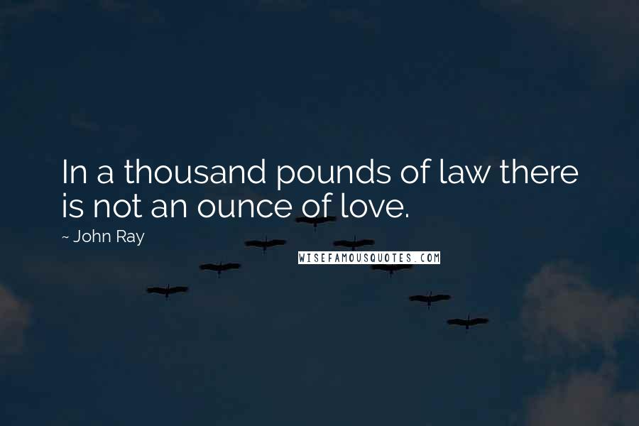 John Ray Quotes: In a thousand pounds of law there is not an ounce of love.